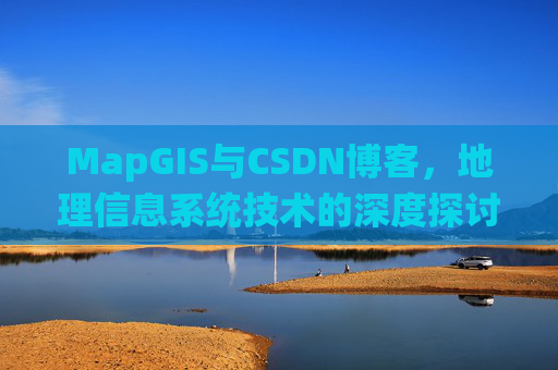 MapGIS与CSDN博客，地理信息系统技术的深度探讨